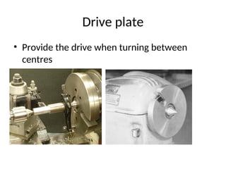 Drive plate
• Provide the drive when turning between
centres
 