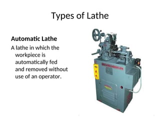 Types of Lathe
Automatic Lathe
A lathe in which the
workpiece is
automatically fed
and removed without
use of an operator.
 