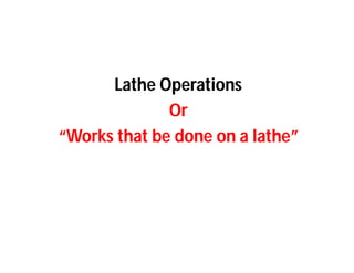 Lathe Operations
Or
“Works that be done on a lathe”