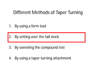 Different Methods of Taper Turning
1. By using a form tool
2. By setting over the tail stock
3. By swiveling the compound rest
4. By using a taper turning attachment