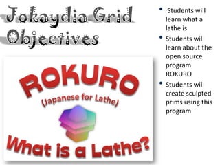 •    Students will
    learn what a
    lathe is
•   Students will
    learn about the
    open source
    program
    ROKURO
•   Students will
    create sculpted
    prims using this
    program
 