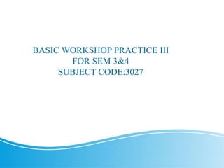 BASIC WORKSHOP PRACTICE III
FOR SEM 3&4
SUBJECT CODE:3027
 