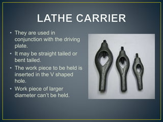 • They are used in
conjunction with the driving
plate.
• It may be straight tailed or
bent tailed.
• The work piece to be held is
inserted in the V shaped
hole.
• Work piece of larger
diameter can’t be held.
 
