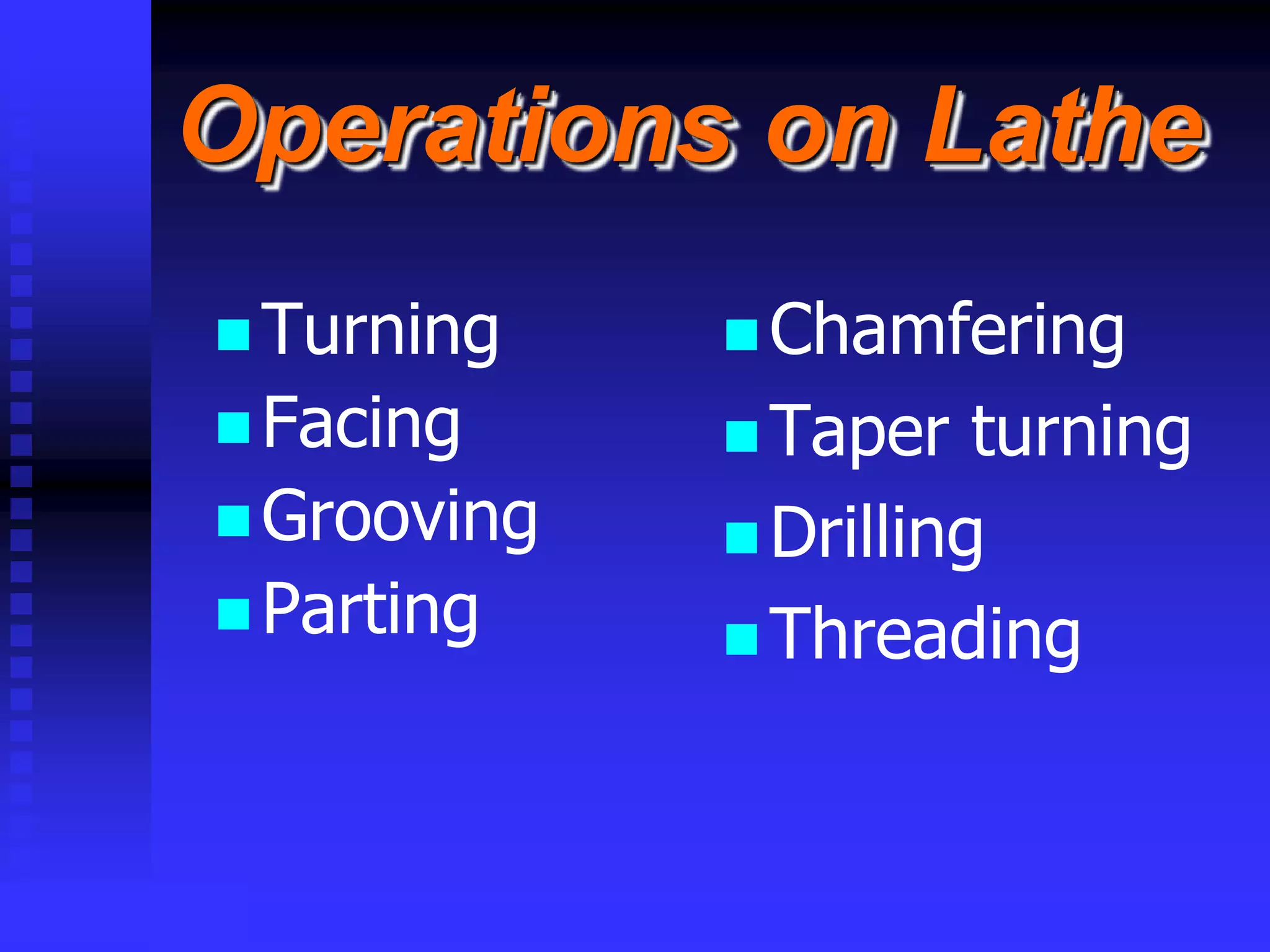 © rkm2003
Operations on Lathe
 Turning
 Facing
 Grooving
 Parting
 Chamfering
 Taper turning
 Drilling
 Threading
 
