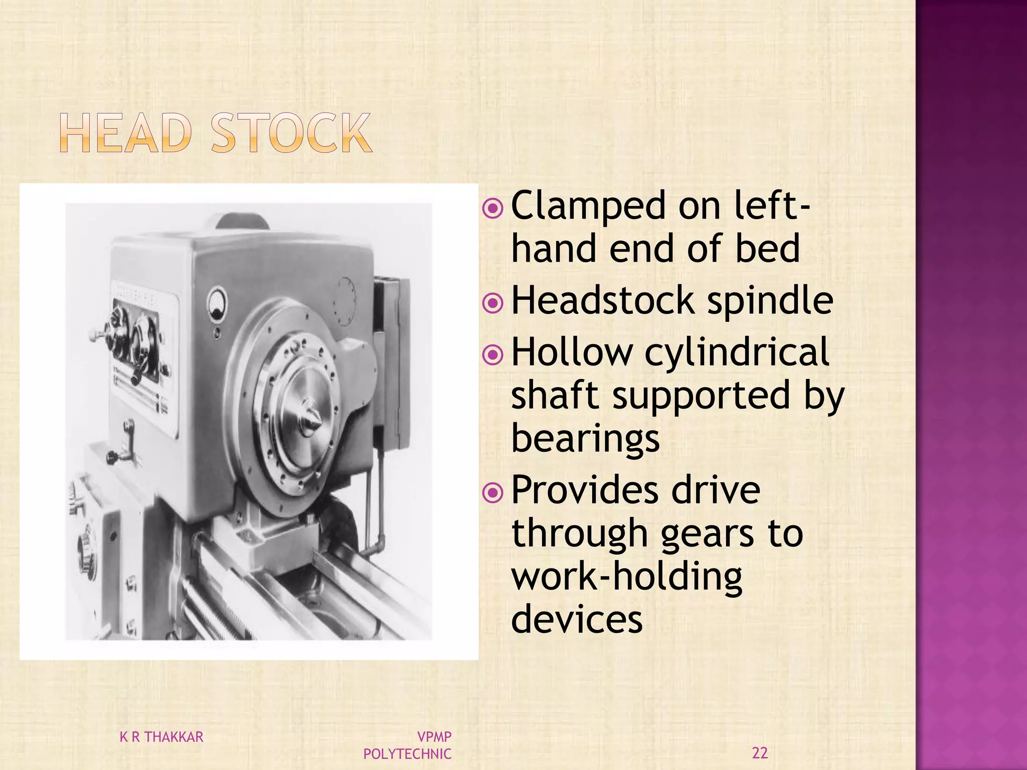  Clamped on left-
hand end of bed
 Headstock spindle
 Hollow cylindrical
shaft supported by
bearings
 Provides drive
through gears to
work-holding
devices
22
K R THAKKAR VPMP
POLYTECHNIC
 
