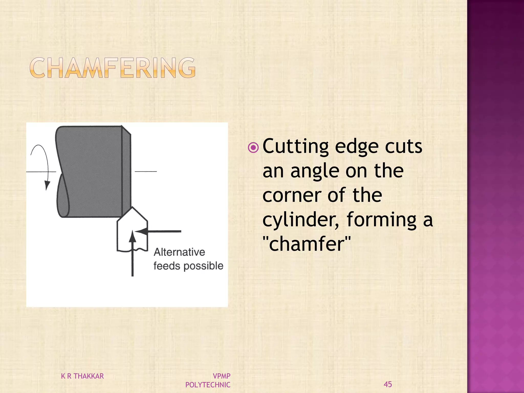  Cutting edge cuts
an angle on the
corner of the
cylinder, forming a
"chamfer"
45
K R THAKKAR VPMP
POLYTECHNIC
 