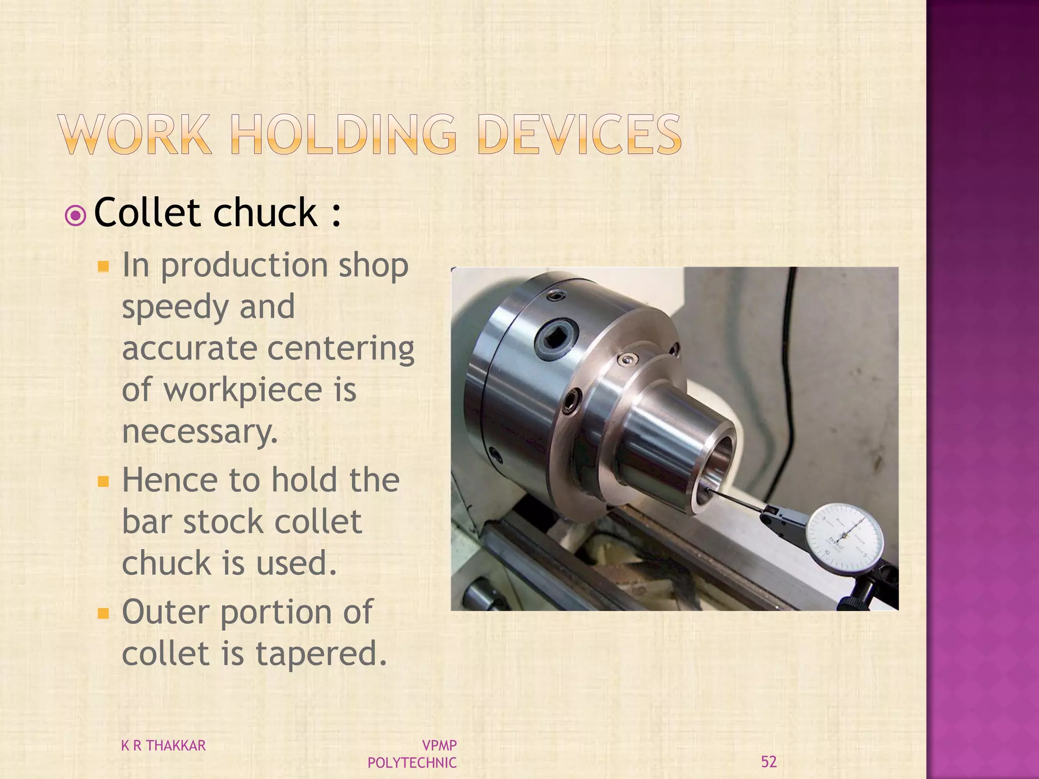  Collet chuck :
 In production shop
speedy and
accurate centering
of workpiece is
necessary.
 Hence to hold the
bar stock collet
chuck is used.
 Outer portion of
collet is tapered.
52
K R THAKKAR VPMP
POLYTECHNIC
 