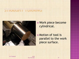  Work piece become
cylindrical.
 Motion of tool is
parallel to the work
piece surface.
37
K R THAKKAR VPMP
POLYTECHNIC
 