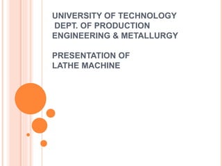 UNIVERSITY OF TECHNOLOGY
DEPT. OF PRODUCTION
ENGINEERING & METALLURGY
PRESENTATION OF
LATHE MACHINE
 