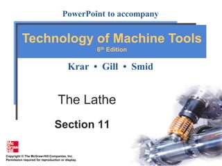 Copyright © The McGraw-Hill Companies, Inc.
Permission required for reproduction or display.
PowerPoint to accompany
Krar • Gill • Smid
Technology of Machine Tools
6th Edition
The Lathe
Section 11
 