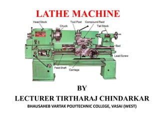 LATHE MACHINE
BY
LECTURER TIRTHARAJ CHINDARKAR
BHAUSAHEB VARTAK POLYTECHNIC COLLEGE, VASAI (WEST)
 