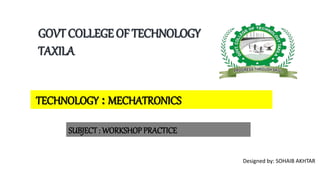 GOVT COLLEGE OF TECHNOLOGY
TAXILA
TECHNOLOGY : MECHATRONICS
SUBJECT : WORKSHOP PRACTICE
Designed by: SOHAIB AKHTAR
 