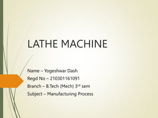 LATHE MACHINE
Name – Yogeshwar Dash
Regd No – 210301161091
Branch – B.Tech (Mech) 3rd sem
Subject – Manufacturing Process
 