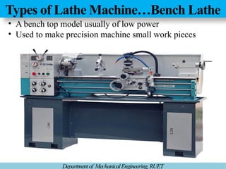 Types of Lathe Machine…Bench Lathe
Departmentof MechanicalEngineering,RUET
• A bench top model usually of low power
• Used to make precision machine small work pieces
 