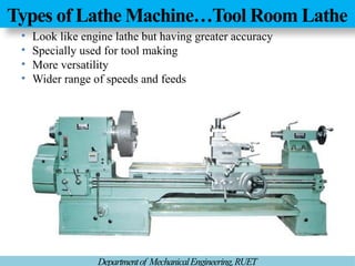 Types of Lathe Machine…Tool Room Lathe
Departmentof MechanicalEngineering,RUET
• Look like engine lathe but having greater accuracy
• Specially used for tool making
• More versatility
• Wider range of speeds and feeds
 