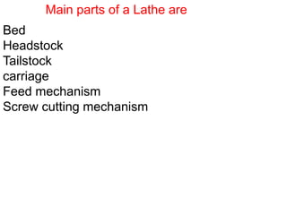 Main parts of a Lathe are
Bed
Headstock
Tailstock
carriage
Feed mechanism
Screw cutting mechanism
 