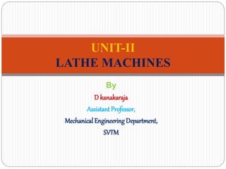 By
D kanakaraja
AssistantProfessor,
Mechanical Engineering Department,
SVTM
UNIT-II
LATHE MACHINES
 