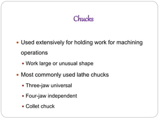 Chucks
 Used extensively for holding work for machining
operations
 Work large or unusual shape
 Most commonly used lathe chucks
 Three-jaw universal
 Four-jaw independent
 Collet chuck
 