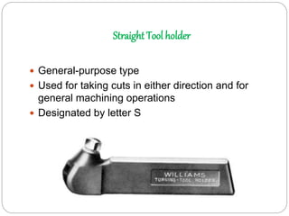 Straight Tool holder
 General-purpose type
 Used for taking cuts in either direction and for
general machining operations
 Designated by letter S
 