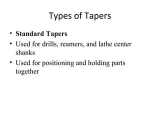 Types of Tapers
• Standard Tapers
• Used for drills, reamers, and lathe center
shanks
• Used for positioning and holding parts
together
 