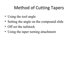 Method of Cutting Tapers
• Using the tool angle
• Setting the angle on the compound slide
• Off set the tailstock
• Using the taper turning attachment
 