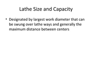Lathe Size and Capacity
• Designated by largest work diameter that can
be swung over lathe ways and generally the
maximum distance between centers
 