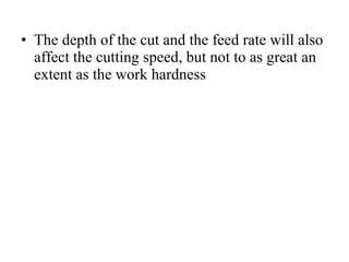 • The depth of the cut and the feed rate will also
affect the cutting speed, but not to as great an
extent as the work hardness
 