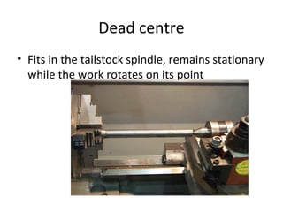 Dead centre
• Fits in the tailstock spindle, remains stationary
while the work rotates on its point
 