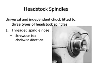 Headstock Spindles
Universal and independent chuck fitted to
three types of headstock spindles
1. Threaded spindle nose
– Screws on in a
clockwise direction
 