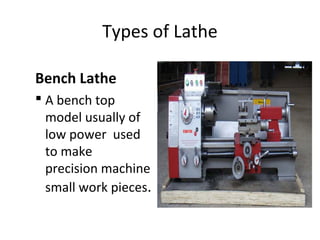 Types of Lathe
Bench Lathe
 A bench top
model usually of
low power used
to make
precision machine
small work pieces.
 