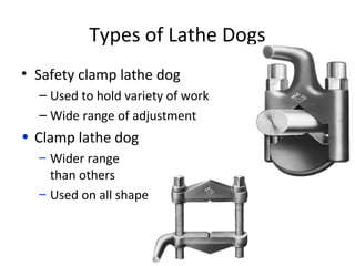 Types of Lathe Dogs
• Safety clamp lathe dog
– Used to hold variety of work
– Wide range of adjustment
• Clamp lathe dog
– Wider range
than others
– Used on all shapes
 