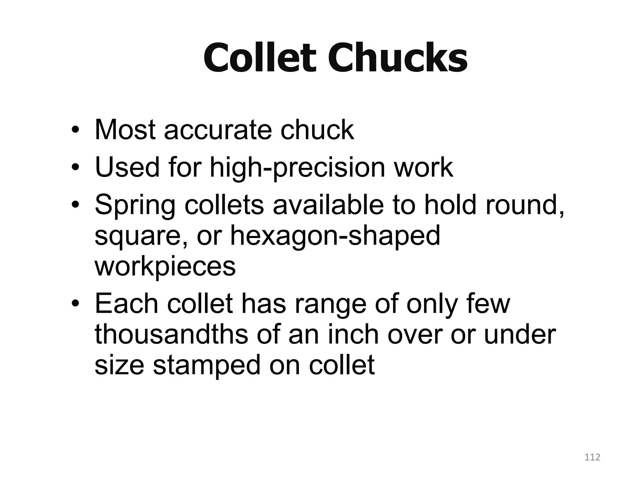 Collet Chucks
• Most accurate chuck
• Used for high-precision work
• Spring collets available to hold round,
square, or hexagon-shaped
workpieces
• Each collet has range of only few
thousandths of an inch over or under
size stamped on collet
112
 