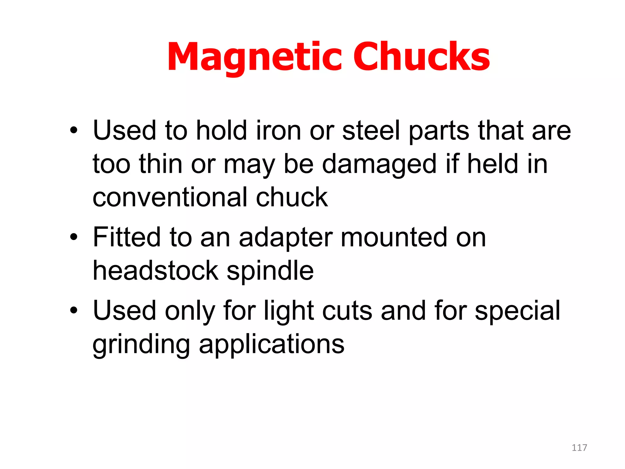 Magnetic Chucks
• Used to hold iron or steel parts that are
too thin or may be damaged if held in
conventional chuck
• Fitted to an adapter mounted on
headstock spindle
• Used only for light cuts and for special
grinding applications
117
 