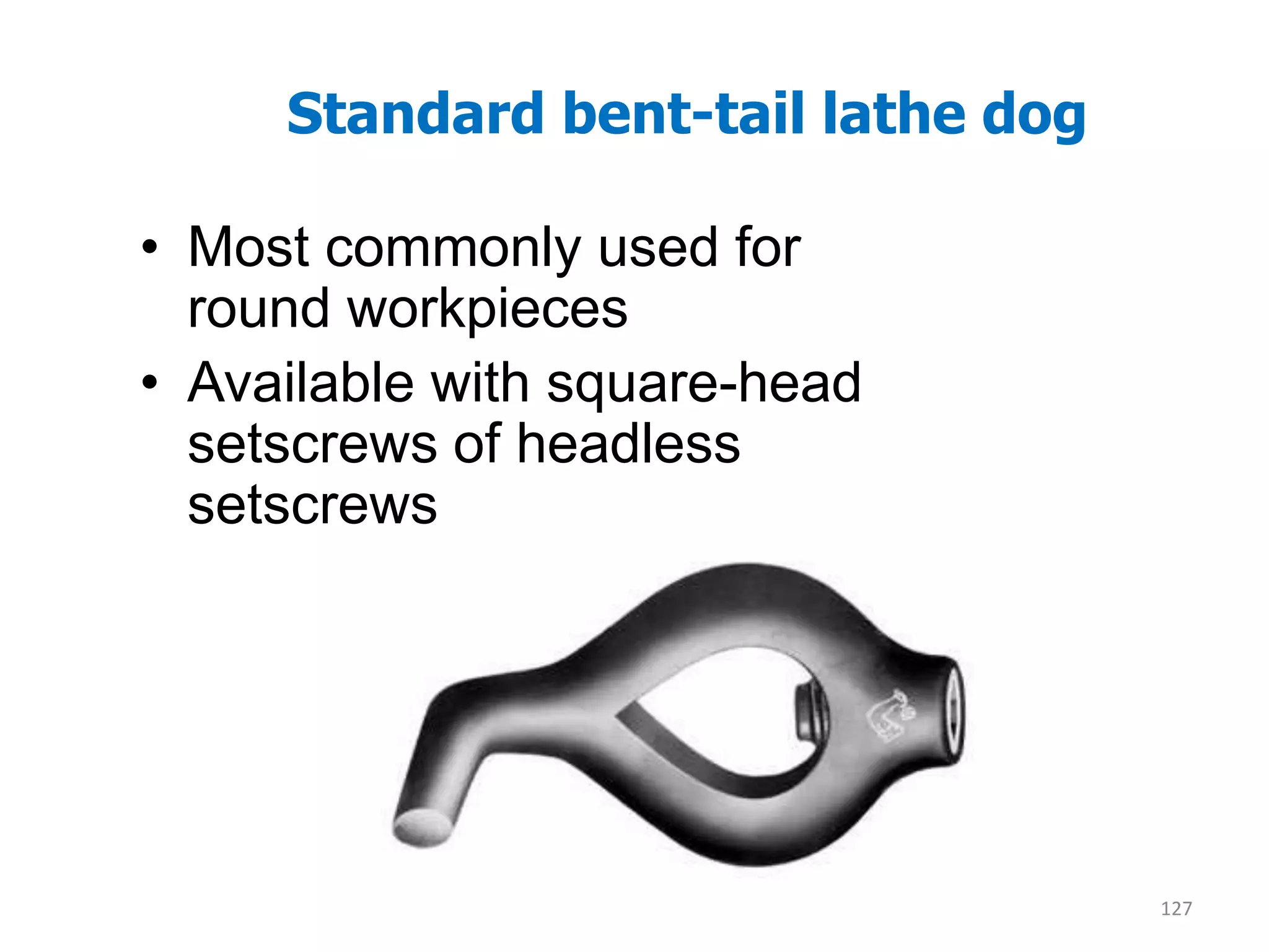 Standard bent-tail lathe dog
• Most commonly used for
round workpieces
• Available with square-head
setscrews of headless
setscrews
127
 