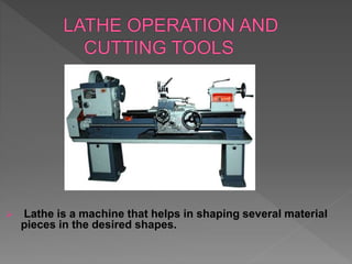  Lathe is a machine that helps in shaping several material
pieces in the desired shapes.
 