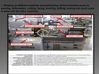  Shaping up different materials and performing various functions such as
sanding, deformation, cutting, facing, knurling, drilling, turning and much more
is done with the lathe machines
 