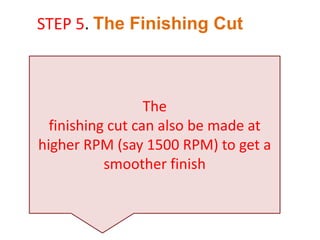 The
finishing cut can also be made at
higher RPM (say 1500 RPM) to get a
smoother finish
STEP 5. The Finishing Cut
 