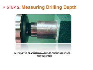 • STEP 5: Measuring Drilling Depth
BY USING THE GRADUATED MARKINGS ON THE BARREL OF
THE TAILSTOCK
 