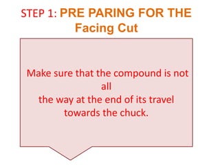 Make sure that the compound is not
all
the way at the end of its travel
towards the chuck.
STEP 1: PRE PARING FOR THE
Facing Cut
 