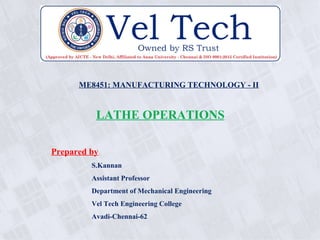 ME8451: MANUFACTURING TECHNOLOGY - II
LATHE OPERATIONS
Prepared by
S.Kannan
Assistant Professor
Department of Mechanical Engineering
Vel Tech Engineering College
Avadi-Chennai-62
 