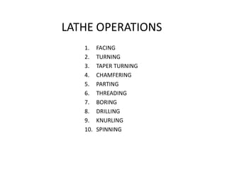 LATHE OPERATIONS
1. FACING
2. TURNING
3. TAPER TURNING
4. CHAMFERING
5. PARTING
5. PARTING
6. THREADING
7. BORING
8. DRILLING
9. KNURLING
10. SPINNING
 