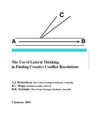 C



A                                                           B


The Use of Lateral Thinking
in Finding Creative Conflict Resolutions


A.J. Richardson, The Urban Transport Institute, Australia
R.C. Hupp, Bodman Longley, Detroit
R.K. Seethaler, The Urban Transport Institute, Australia



5 January 2003
 