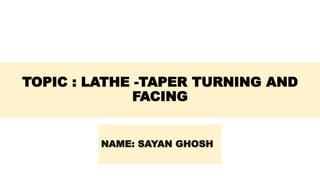 TOPIC : LATHE -TAPER TURNING AND
FACING
NAME: SAYAN GHOSH
 