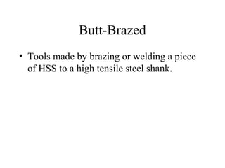 Butt-Brazed
• Tools made by brazing or welding a piece
of HSS to a high tensile steel shank.
 
