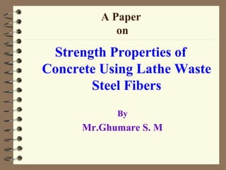 A Paper
on
Strength Properties of
Concrete Using Lathe Waste
Steel Fibers
By
Mr.Ghumare S. M
 
