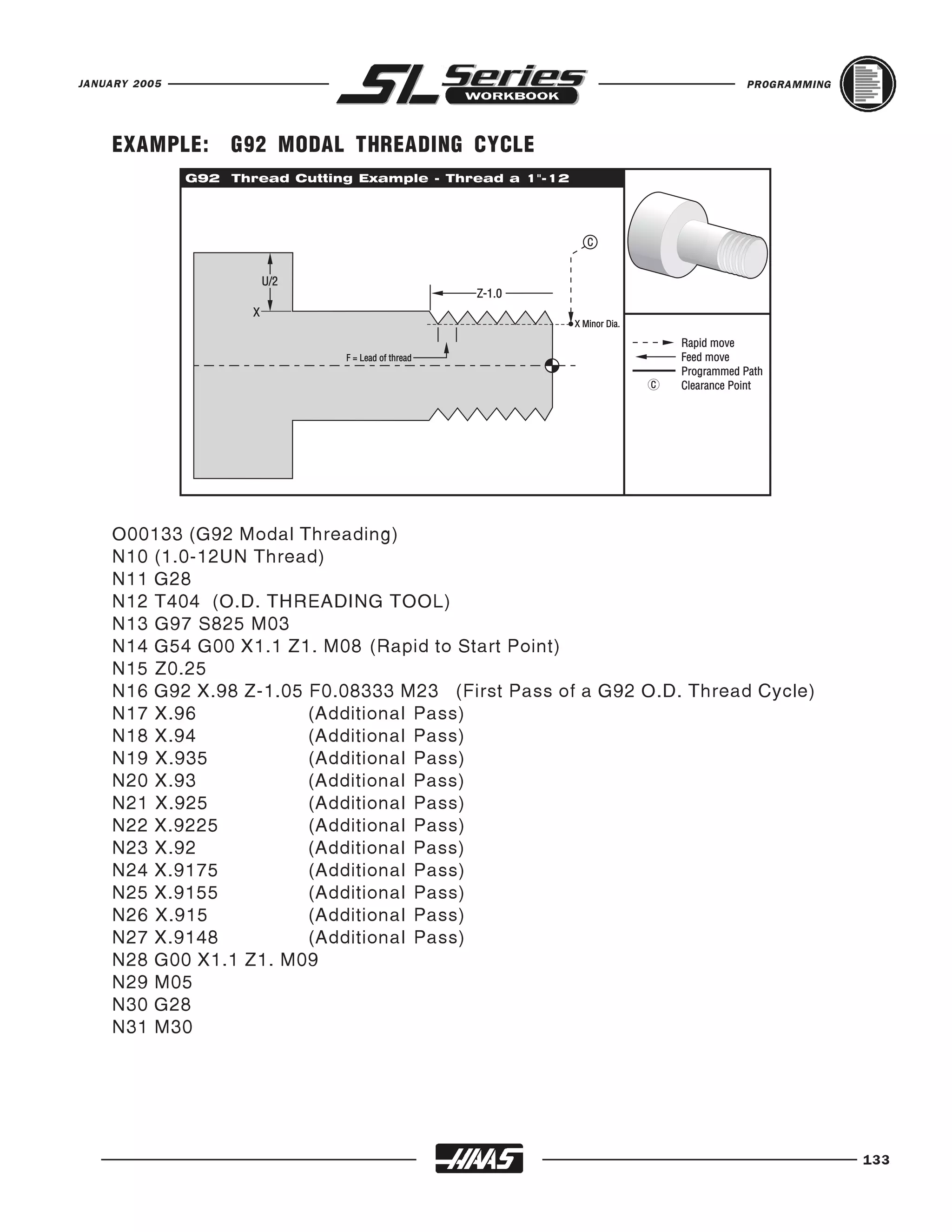 JANUARY 2005                                                         PROGRAMMING




    EXAMPLE:    G92 MODAL THREADING CYCLE




    O00133 (G92 Modal Threading)
    N10 (1.0-12UN Thread)
    N11 G28
    N12 T404 (O.D. THREADING TOOL)
    N13 G97 S825 M03
    N14 G54 G00 X1.1 Z1. M08 (Rapid to Start Point)
    N15 Z0.25
    N16 G92 X.98 Z-1.05 F0.08333 M23 (First Pass of a G92 O.D. Thread Cycle)
    N17 X.96            (Additional Pass)
    N18 X.94            (Additional Pass)
    N19 X.935           (Additional Pass)
    N20 X.93            (Additional Pass)
    N21 X.925           (Additional Pass)
    N22 X.9225          (Additional Pass)
    N23 X.92            (Additional Pass)
    N24 X.9175          (Additional Pass)
    N25 X.9155          (Additional Pass)
    N26 X.915           (Additional Pass)
    N27 X.9148          (Additional Pass)
    N28 G00 X1.1 Z1. M09
    N29 M05
    N30 G28
    N31 M30




                                                                                   133
 