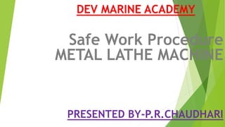 DEV MARINE ACADEMY
Safe Work Procedure
METAL LATHE MACHINE
PRESENTED BY-P.R.CHAUDHARI
 
