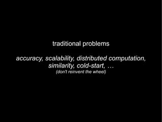 traditional problems

accuracy, scalability, distributed computation,
           similarity, cold-start, …
              (don't reinvent the wheel)
 