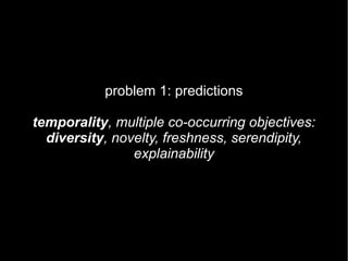 problem 1: predictions

temporality, multiple co-occurring objectives:
  diversity, novelty, freshness, serendipity,
                explainability
 