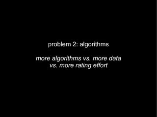 problem 2: algorithms

more algorithms vs. more data
    vs. more rating effort
 